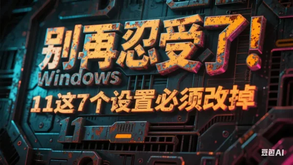 别再忍受了！Windows 11这7个设置必须改掉